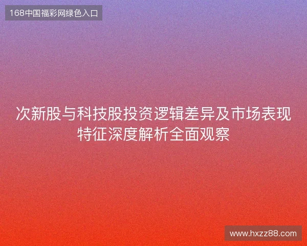 次新股与科技股投资逻辑差异及市场表现特征深度解析全面观察