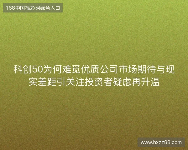科创50为何难觅优质公司市场期待与现实差距引关注投资者疑虑再升温