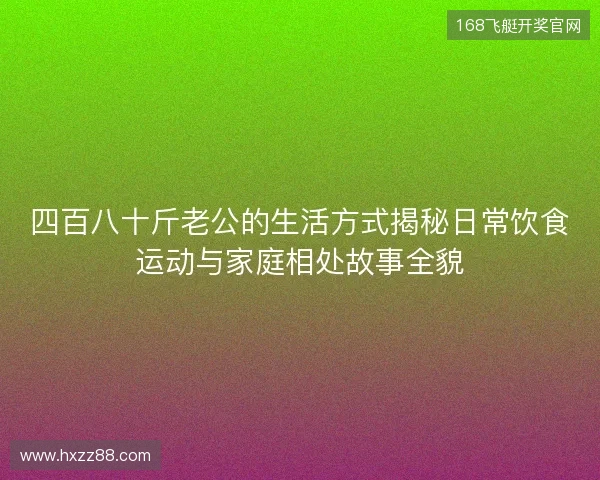 四百八十斤老公的生活方式揭秘日常饮食运动与家庭相处故事全貌