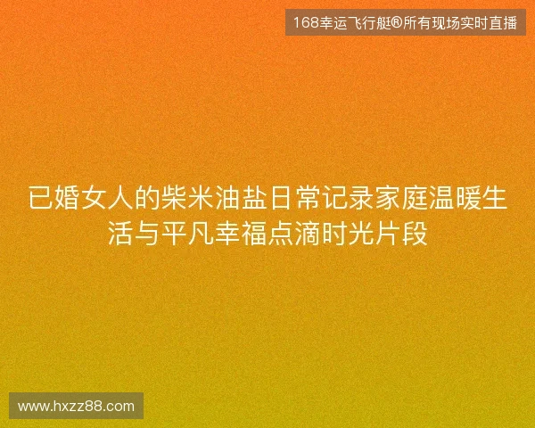 已婚女人的柴米油盐日常记录家庭温暖生活与平凡幸福点滴时光片段
