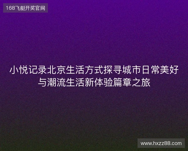 小悦记录北京生活方式探寻城市日常美好与潮流生活新体验篇章之旅 小悦记录北京生活方式探寻城市日常美好与潮流生活新体验篇章之旅
